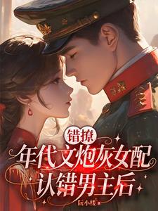 错撩:年代文炮灰女配认错男主后 错撩:年代文炮灰女配认错男主后