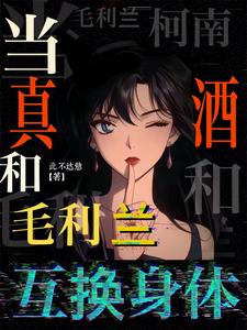 柯南:当真酒和毛利兰互换身体 柯南:当真酒和毛利兰互换身体