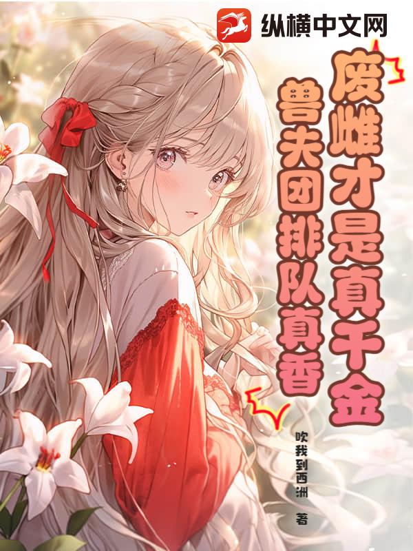 废雌才是真千金,兽夫团排队真香 废雌才是真千金,兽夫团排队真香