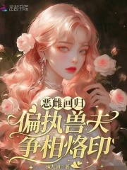 恶雌回归,偏执兽夫争相烙印 恶雌回归,偏执兽夫争相烙印