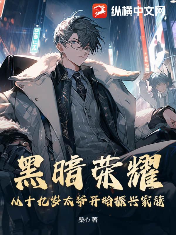 黑暗荣耀:从十九岁太爷开始振兴家族 黑暗荣耀:从十九岁太爷开始振兴家族