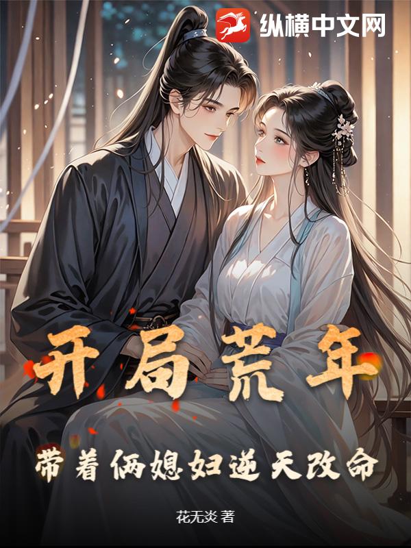 开局荒年,带着俩媳妇逆天改命 开局荒年,带着俩媳妇逆天改命