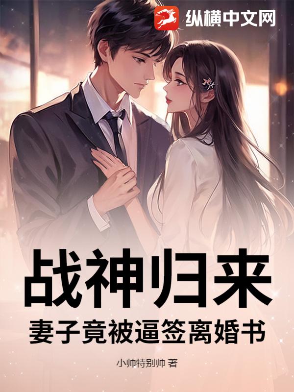 战神归来,妻子竟被逼签离婚书 战神归来,妻子竟被逼签离婚书